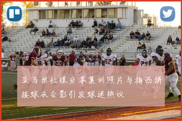 亚马尔社媒分享集训照片与梅西拼接球衣合影引发球迷热议