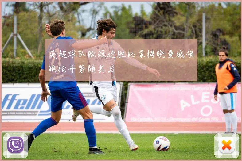 英超球队欧冠连胜纪录揭晓曼城领跑枪手紧随其后