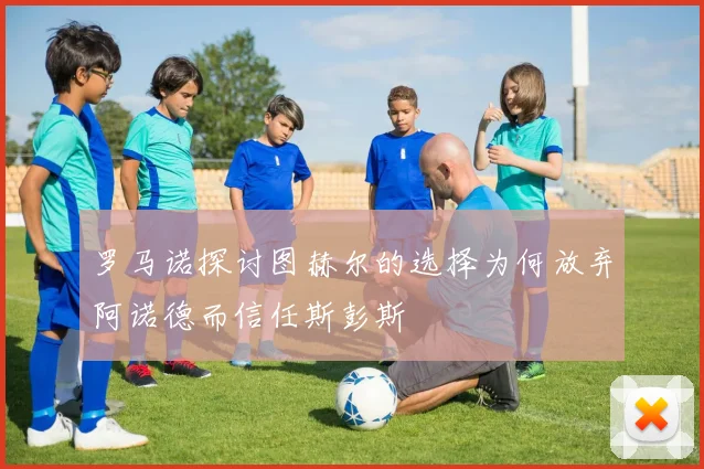 罗马诺探讨图赫尔的选择为何放弃阿诺德而信任斯彭斯