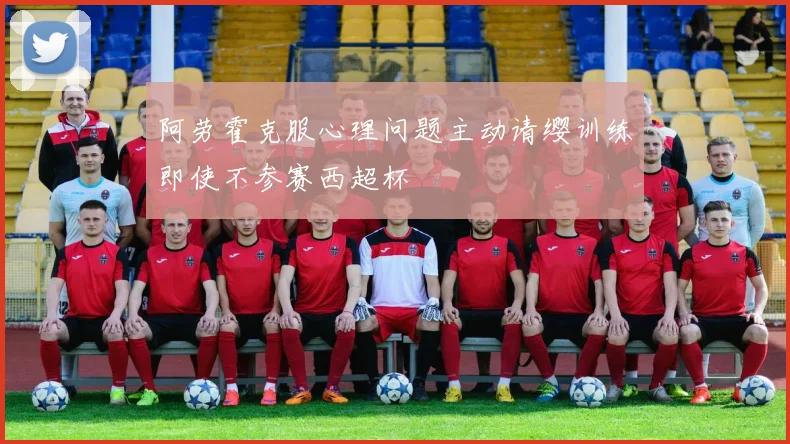 阿劳霍克服心理问题主动请缨训练即使不参赛西超杯
