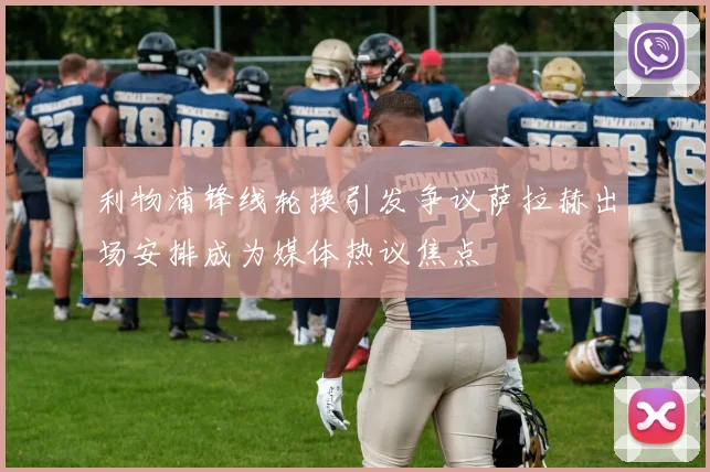 利物浦锋线轮换引发争议萨拉赫出场安排成为媒体热议焦点