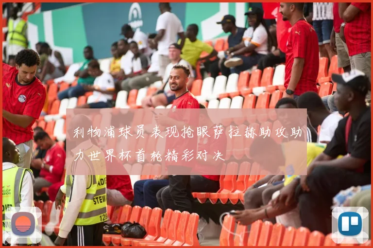利物浦球员表现抢眼萨拉赫助攻助力世界杯首轮精彩对决