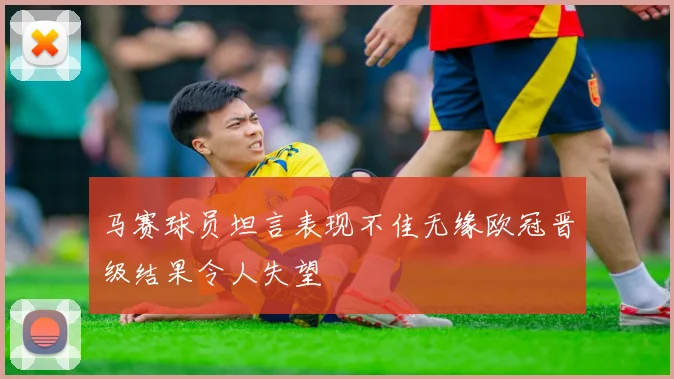 马赛球员坦言表现不佳无缘欧冠晋级结果令人失望