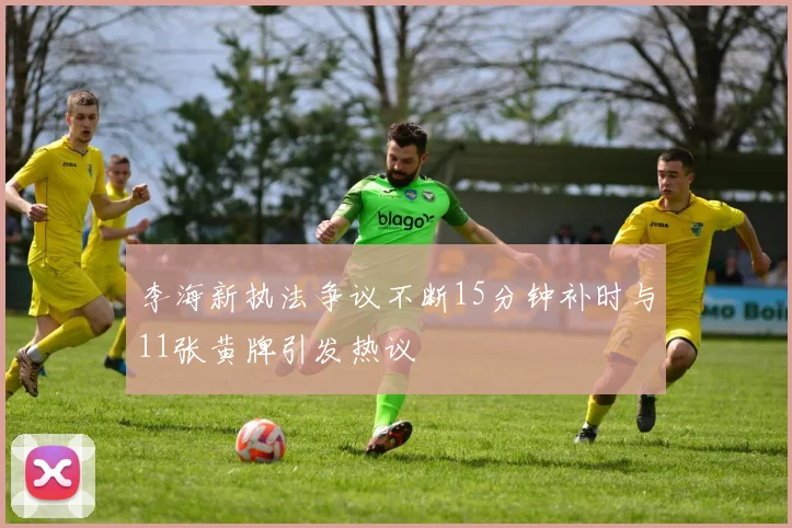 李海新执法争议不断15分钟补时与11张黄牌引发热议