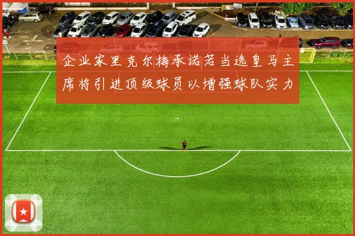 企业家里克尔梅承诺若当选皇马主席将引进顶级球员以增强球队实力