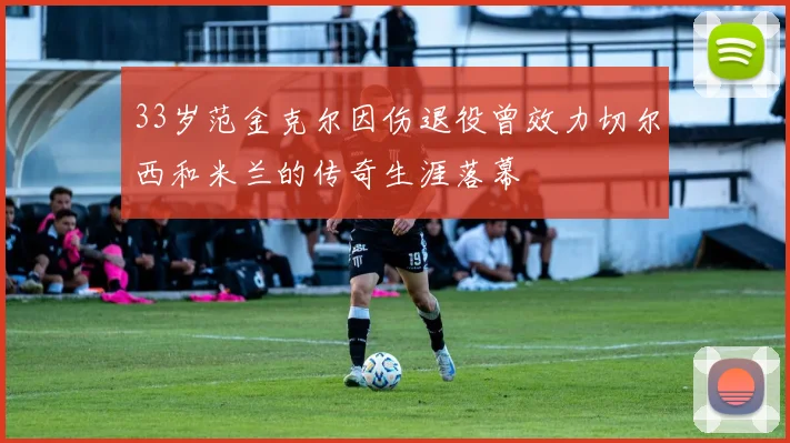 33岁范金克尔因伤退役曾效力切尔西和米兰的传奇生涯落幕