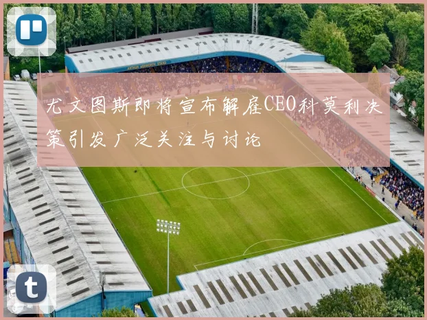 尤文图斯即将宣布解雇CEO科莫利决策引发广泛关注与讨论