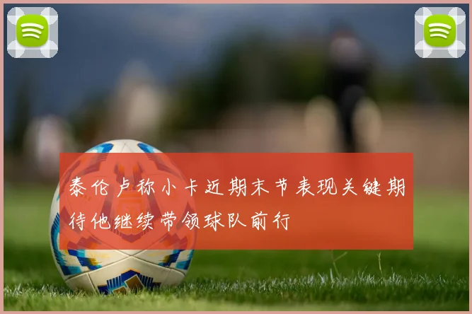 泰伦卢称小卡近期末节表现关键期待他继续带领球队前行