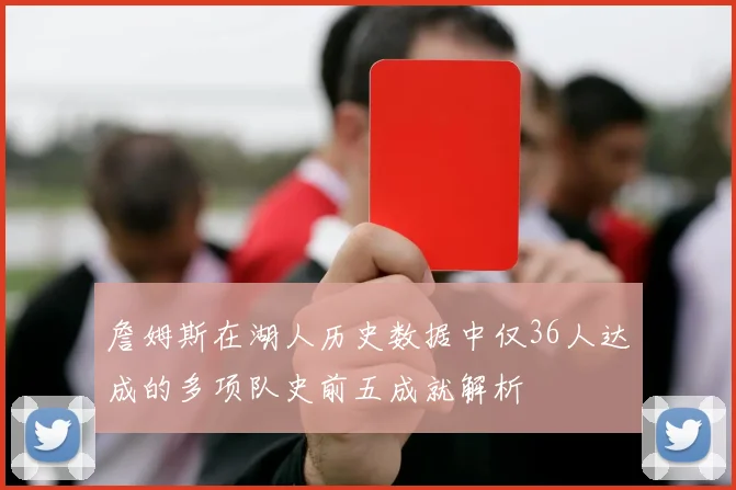 詹姆斯在湖人历史数据中仅36人达成的多项队史前五成就解析