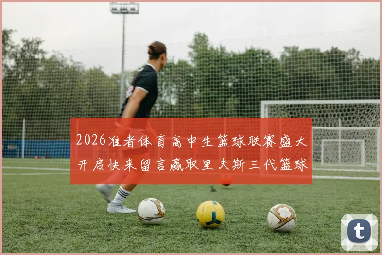 2026准者体育高中生篮球联赛盛大开启快来留言赢取里夫斯三代篮球鞋
