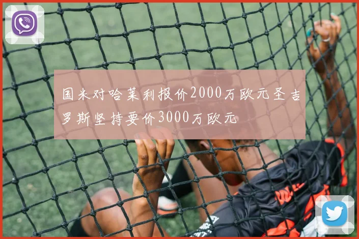 国米对哈莱利报价2000万欧元圣吉罗斯坚持要价3000万欧元