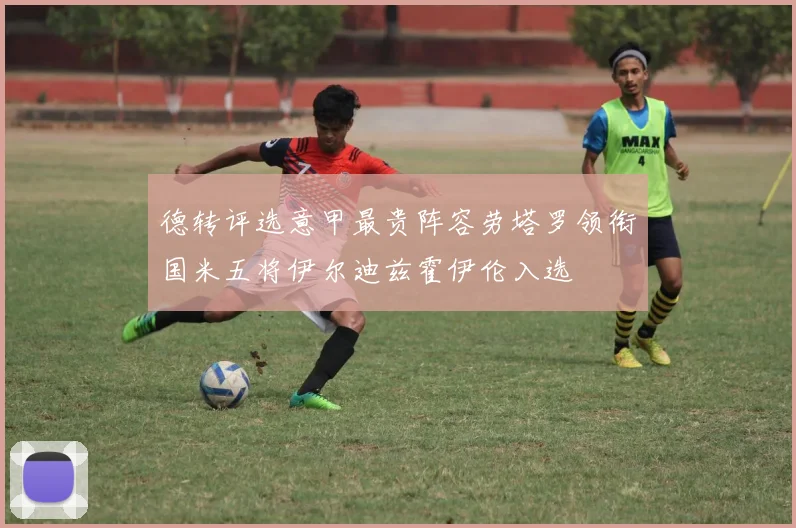德转评选意甲最贵阵容劳塔罗领衔国米五将伊尔迪兹霍伊伦入选