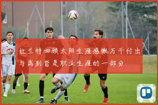 杜兰特回顾太阳生涯感慨万千付出与离别皆是职业生涯的一部分
