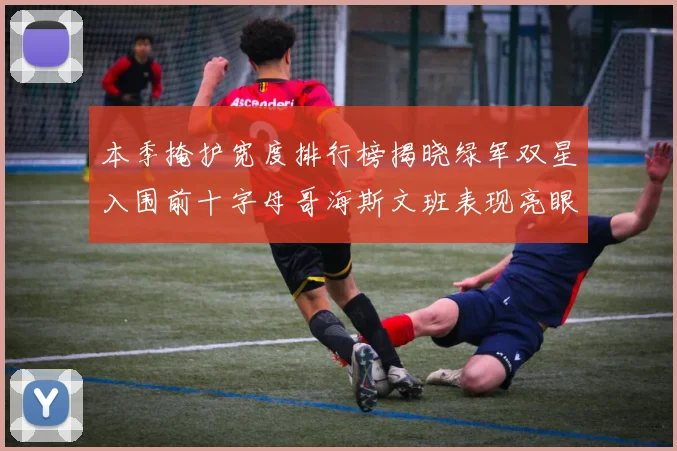 本季掩护宽度排行榜揭晓绿军双星入围前十字母哥海斯文班表现亮眼