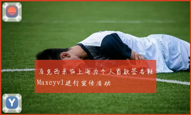 马克西亲临上海为个人首款签名鞋Maxeyv1进行宣传活动