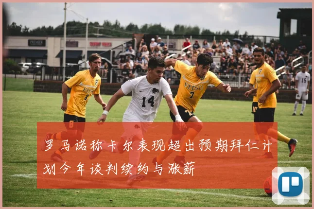 罗马诺称卡尔表现超出预期拜仁计划今年谈判续约与涨薪