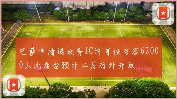 巴萨申请诺坎普1C许可证可容62000人北看台预计二月对外开放