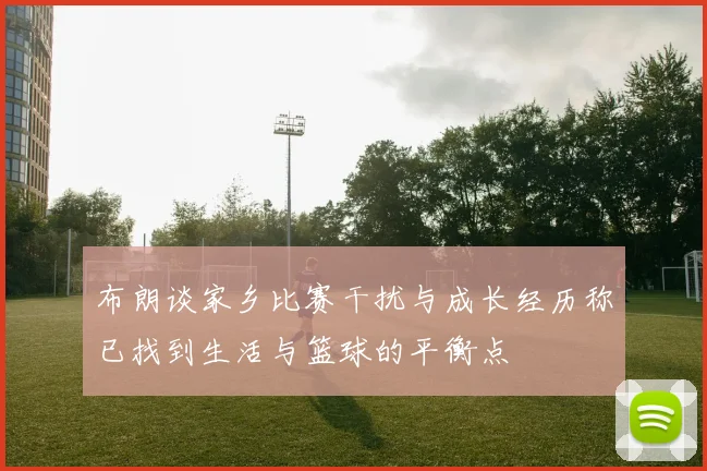 布朗谈家乡比赛干扰与成长经历称已找到生活与篮球的平衡点