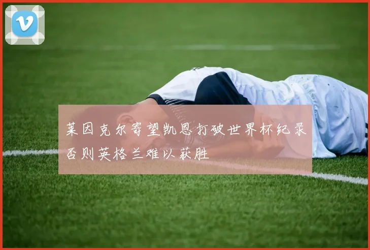莱因克尔寄望凯恩打破世界杯纪录否则英格兰难以获胜
