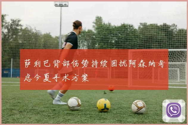 萨利巴背部伤势持续困扰阿森纳考虑今夏手术方案