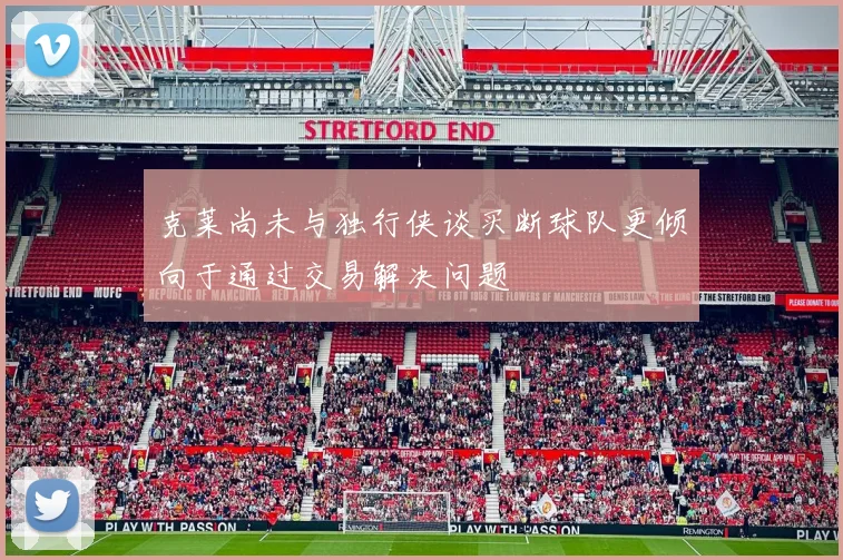 克莱尚未与独行侠谈买断球队更倾向于通过交易解决问题