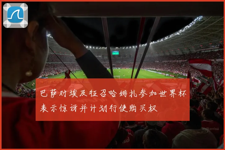 巴萨对埃及征召哈姆扎参加世界杯表示惊讶并计划行使购买权