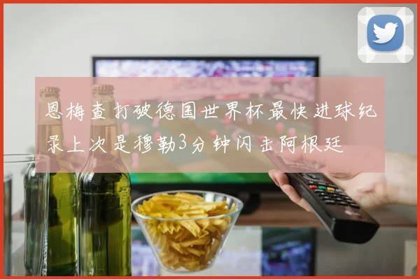恩梅查打破德国世界杯最快进球纪录上次是穆勒3分钟闪击阿根廷