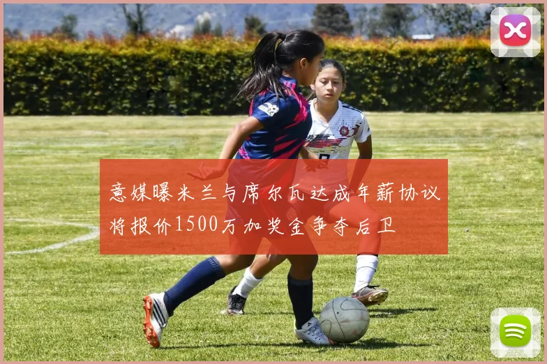 意媒曝米兰与席尔瓦达成年薪协议将报价1500万加奖金争夺后卫