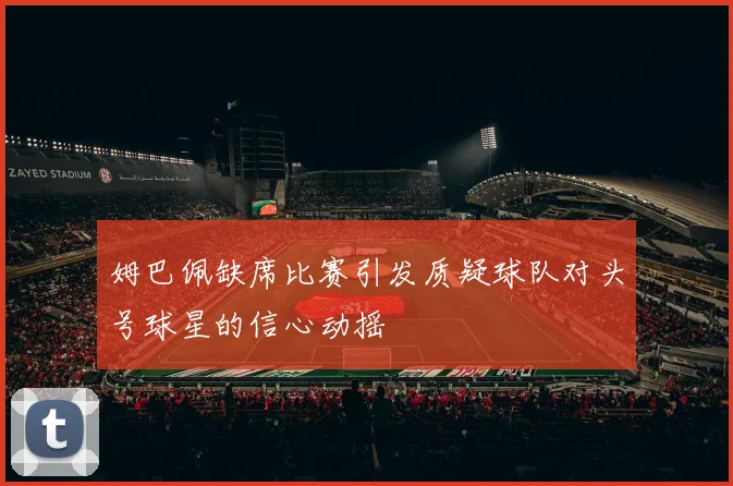 姆巴佩缺席比赛引发质疑球队对头号球星的信心动摇