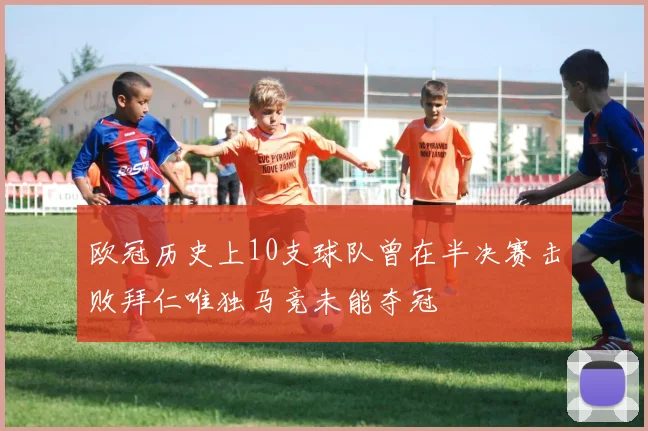 欧冠历史上10支球队曾在半决赛击败拜仁唯独马竞未能夺冠