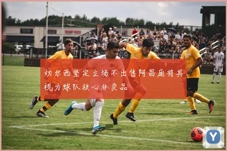 切尔西坚定立场不出售阿昌庞将其视为球队核心非卖品